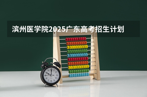滨州医学院2025广东高考招生计划 招多少人