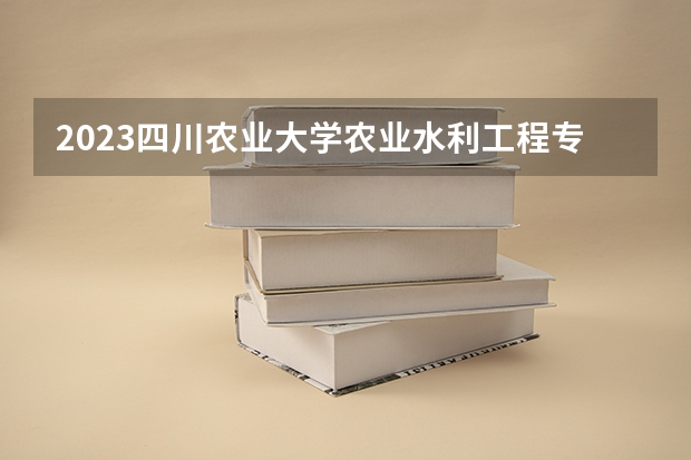 2023四川农业大学农业水利工程专业分数线及历年分数线汇总