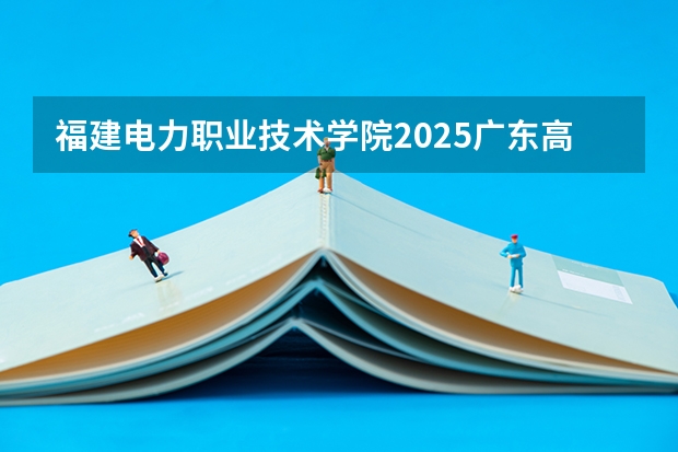 福建电力职业技术学院2025广东高考招生计划 招多少人