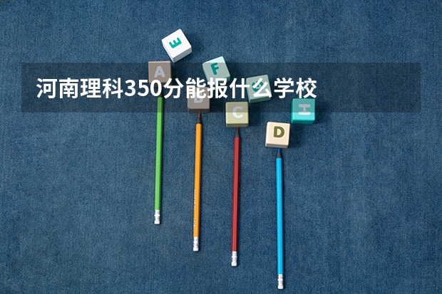 河南理科350分能报什么学校