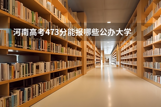 河南高考473分能报哪些公办大学