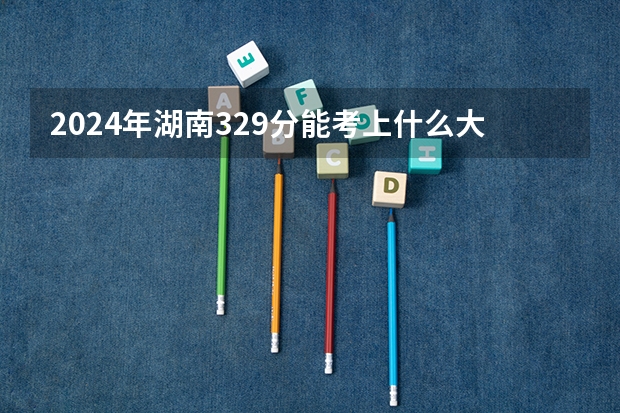2024年湖南329分能考上什么大学？