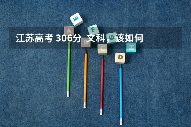 江苏高考 306分  文科，该如何填写志愿？