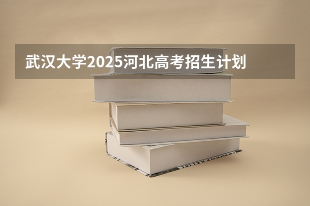 武汉大学2025河北高考招生计划 招多少人