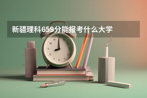 新疆理科659分能报考什么大学