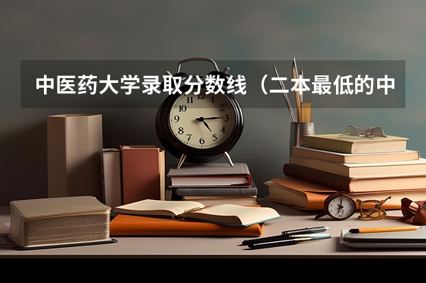 中医药大学录取分数线（二本最低的中医药大学及录取分数线）