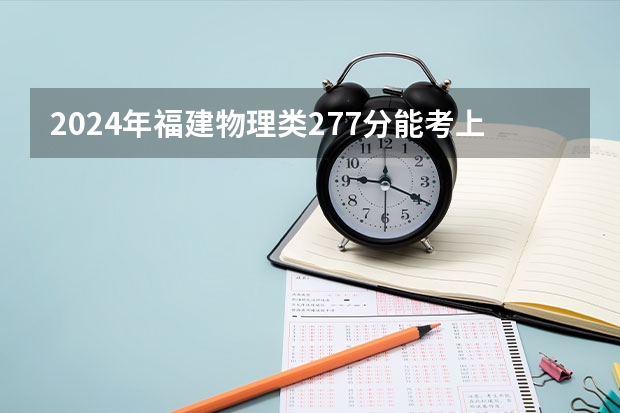 2024年福建物理类277分能考上什么大学?