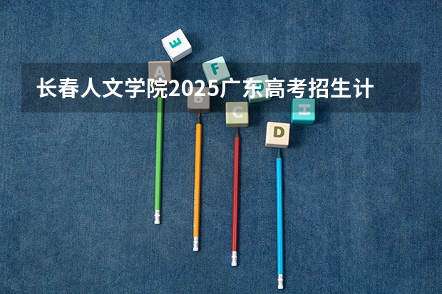 长春人文学院2025广东高考招生计划 招多少人