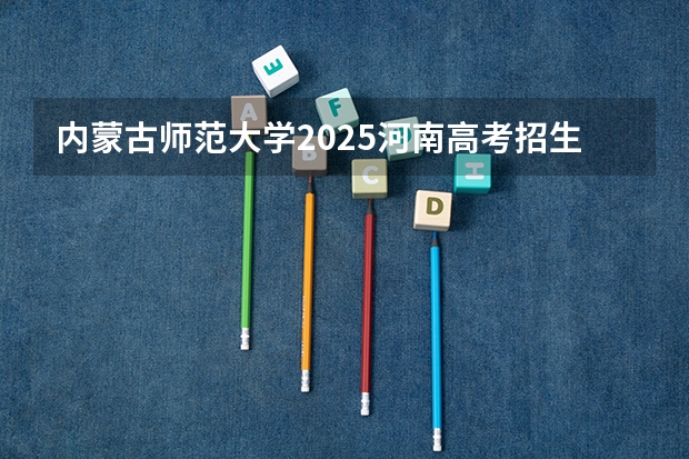 内蒙古师范大学2025河南高考招生计划 招多少人