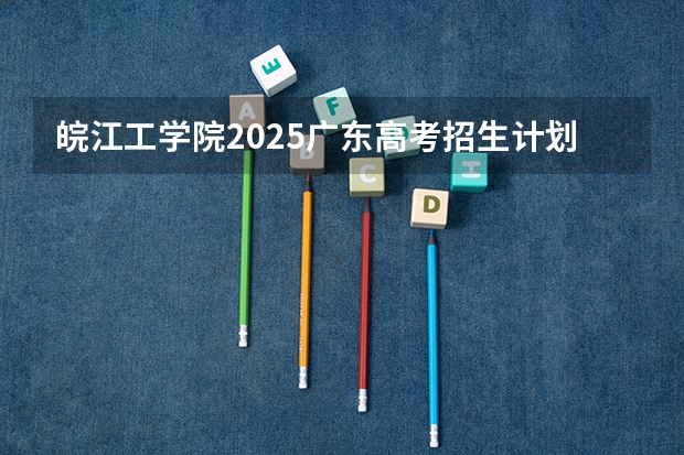 皖江工学院2025广东高考招生计划 招多少人