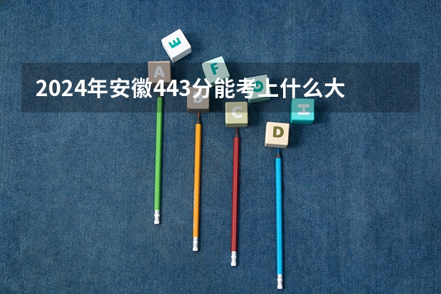 2024年安徽443分能考上什么大学？