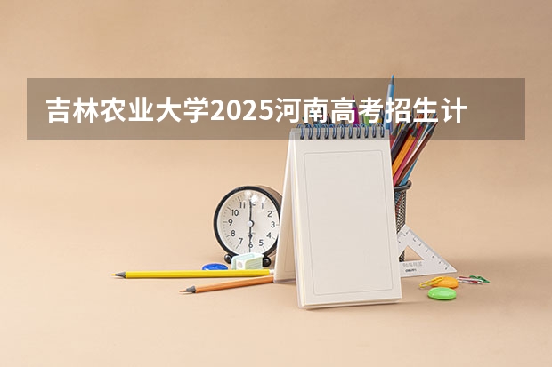 吉林农业大学2025河南高考招生计划 招多少人