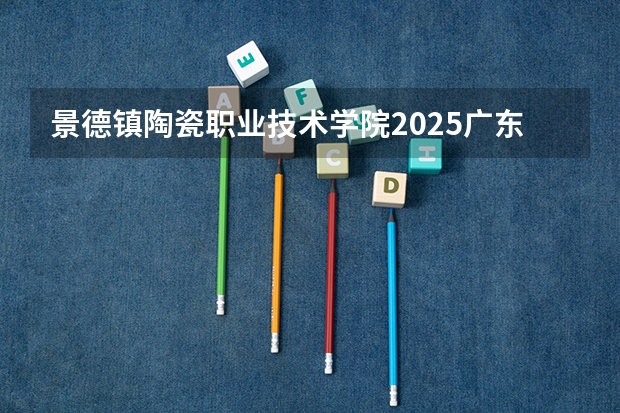 景德镇陶瓷职业技术学院2025广东高考招生计划 招多少人