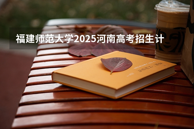 福建师范大学2025河南高考招生计划 招多少人