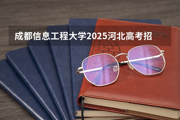 成都信息工程大学2025河北高考招生计划 招多少人