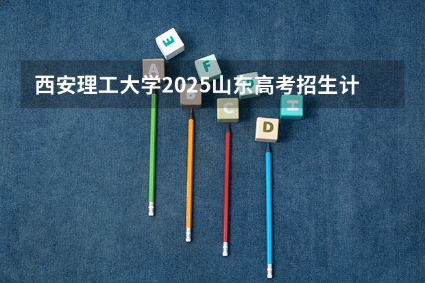 西安理工大学2025山东高考招生计划 招多少人
