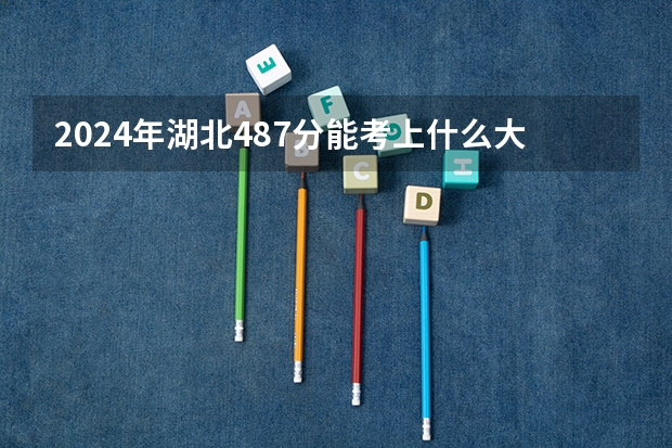 2024年湖北487分能考上什么大学？
