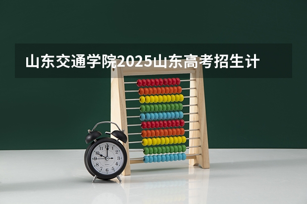山东交通学院2025山东高考招生计划 招多少人