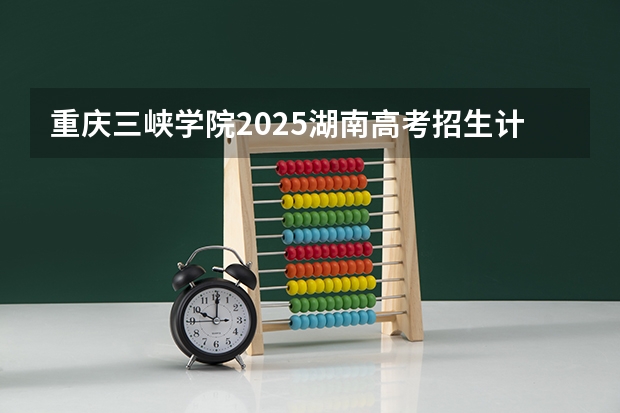 重庆三峡学院2025湖南高考招生计划 招多少人