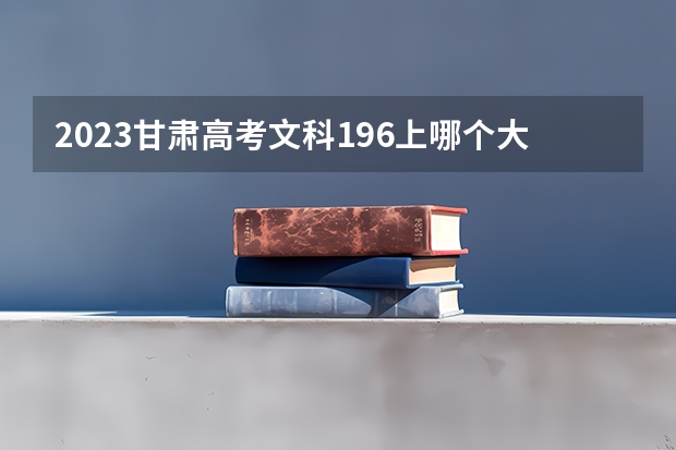2023甘肃高考文科196上哪个大学合适