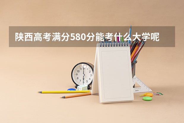 陕西高考满分580分能考什么大学呢