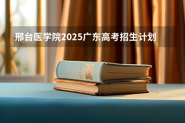 邢台医学院2025广东高考招生计划 招多少人