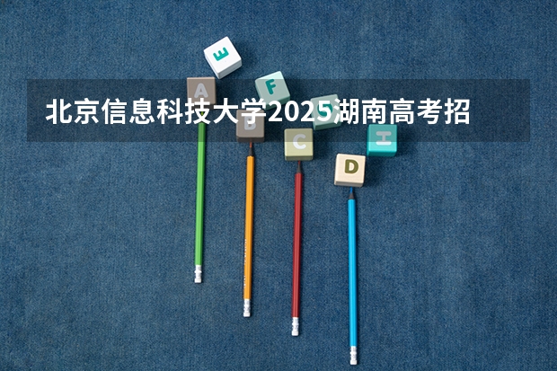 北京信息科技大学2025湖南高考招生计划 招多少人