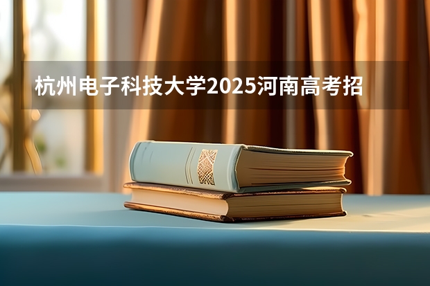 杭州电子科技大学2025河南高考招生计划 招多少人