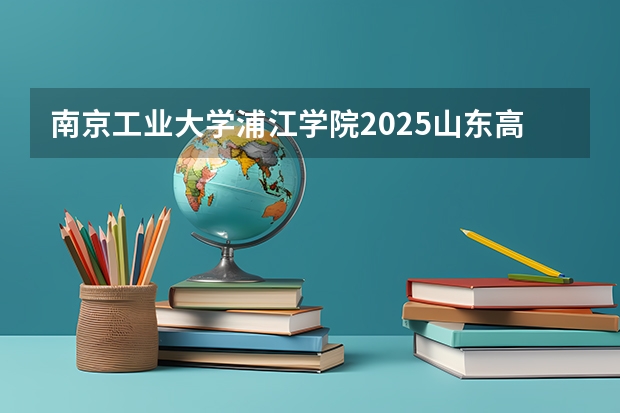 南京工业大学浦江学院2025山东高考招生计划 招多少人