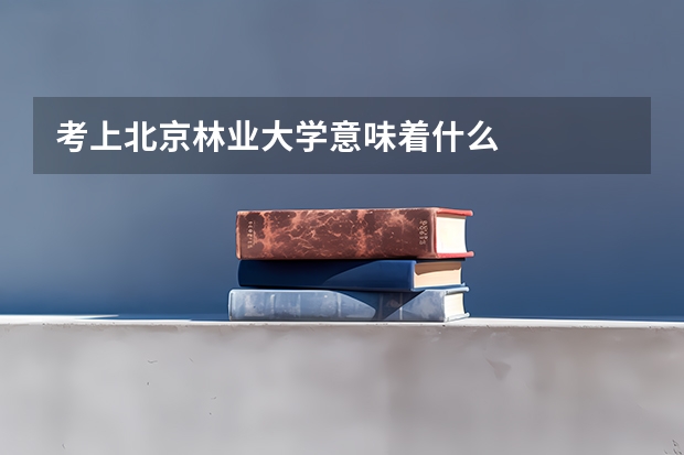 考上北京林业大学意味着什么