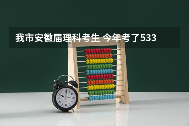 我市安徽届理科考生 今年考了533分 上省内哪个学校最好