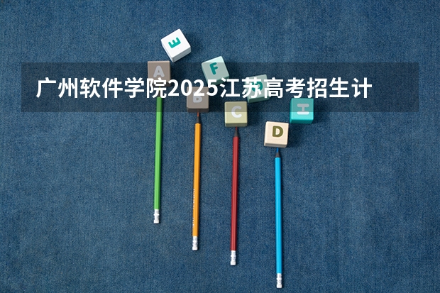 广州软件学院2025江苏高考招生计划 招多少人