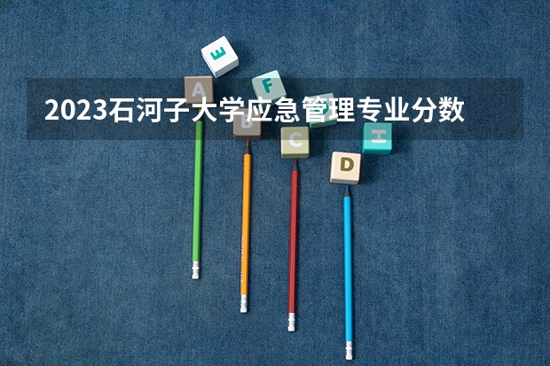2023石河子大学应急管理专业分数线及历年分数线汇总