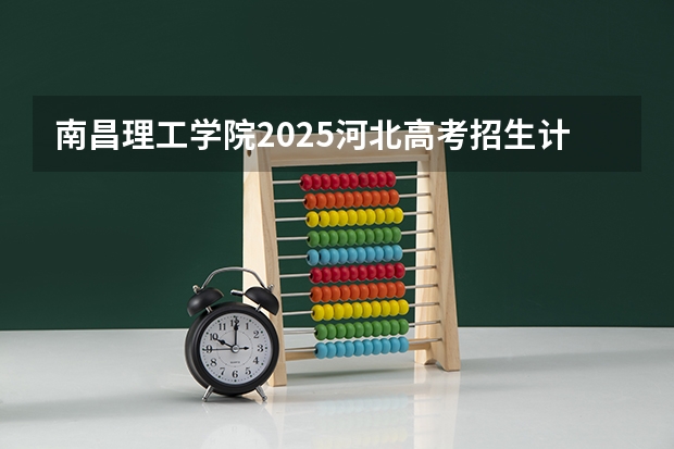 南昌理工学院2025河北高考招生计划 招多少人