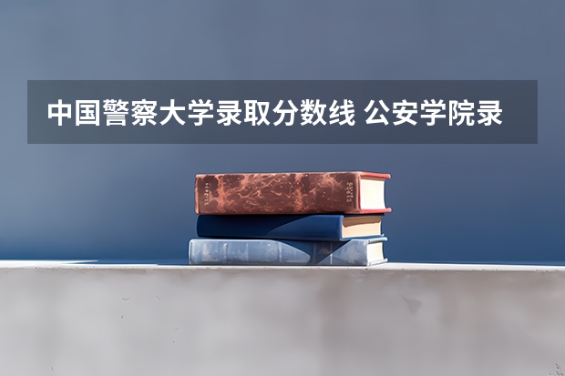 中国警察大学录取分数线 公安学院录取分数线