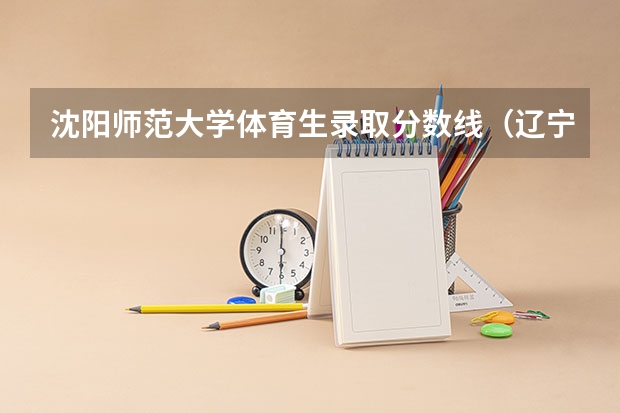 沈阳师范大学体育生录取分数线（辽宁本科批最低投档线）