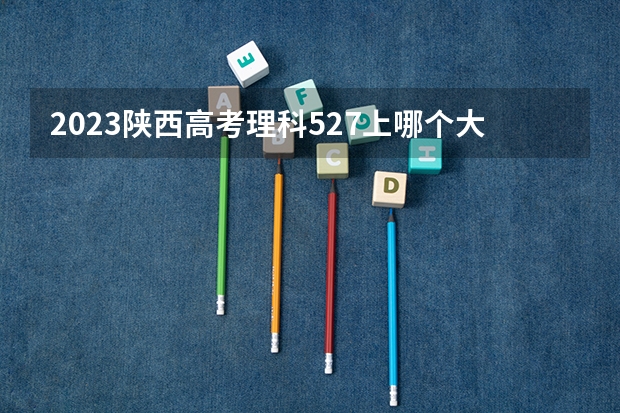 2023陕西高考理科527上哪个大学合适