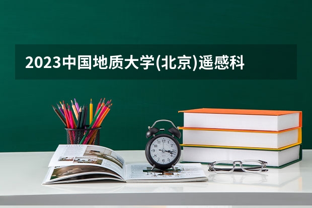 2023中国地质大学(北京)遥感科学与技术专业分数线及历年分数线汇总