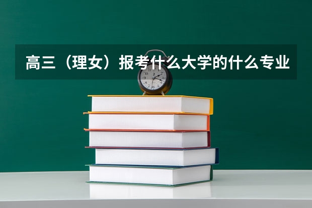 高三（理女）报考什么大学的什么专业比较好？