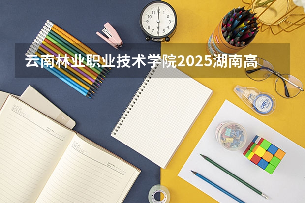 云南林业职业技术学院2025湖南高考招生计划 招多少人