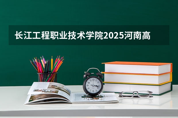 长江工程职业技术学院2025河南高考招生计划 招多少人