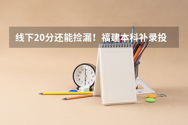 线下20分还能捡漏！福建本科补录投档线出炉，比正投还高！（本科批投档线列表2025）