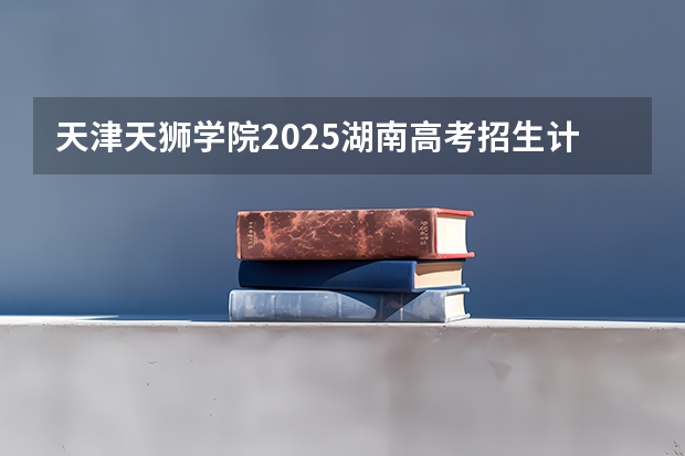 天津天狮学院2025湖南高考招生计划 招多少人