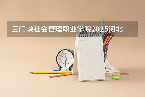 三门峡社会管理职业学院2025河北高考招生计划 招多少人