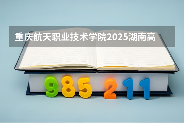 重庆航天职业技术学院2025湖南高考招生计划 招多少人