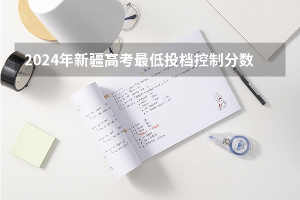 2024年新疆高考最低投档控制分数线确定（新疆医科大学分数线2025）