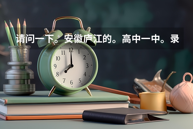 请问一下。安徽庐江的。高中一中。录取分数线是多少?
