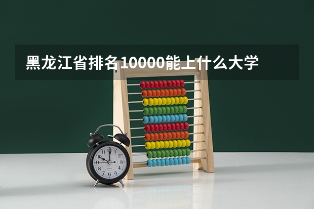 黑龙江省排名10000能上什么大学