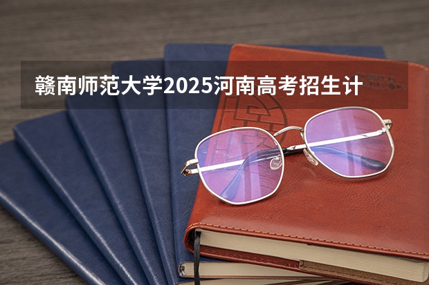 赣南师范大学2025河南高考招生计划 招多少人