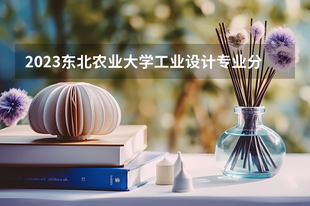 2023东北农业大学工业设计专业分数线及历年分数线汇总